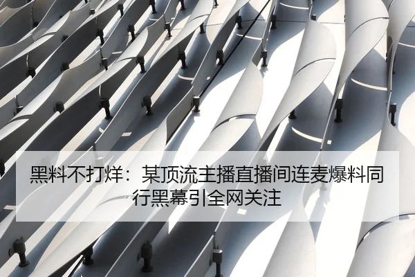 黑料不打烊：某顶流主播直播间连麦爆料同行黑幕引全网关注
